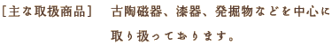 ［主な取扱商品］古陶磁器、漆器、発掘物などを中心に取り扱っております。
